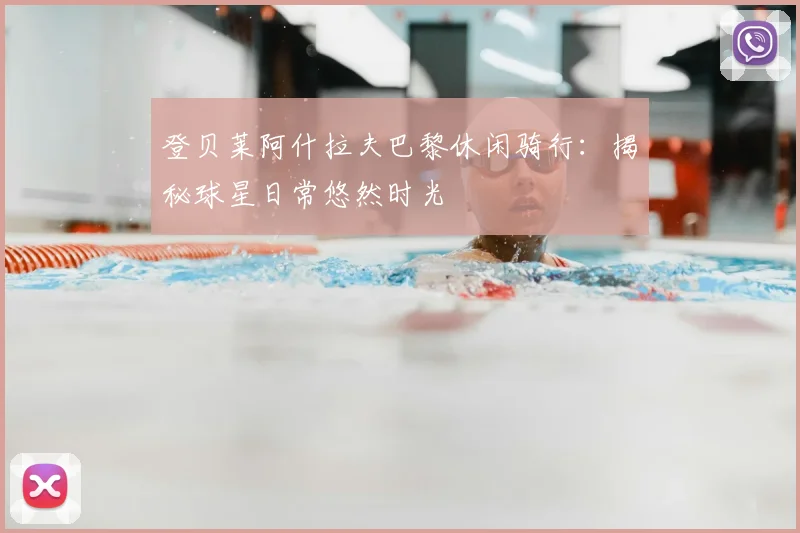 登贝莱阿什拉夫巴黎休闲骑行：揭秘球星日常悠然时光