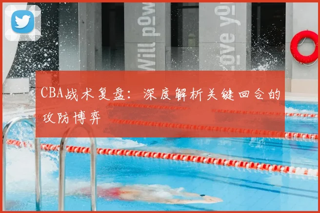 CBA战术复盘：深度解析关键回合的攻防博弈