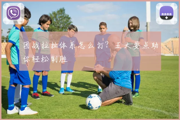 团战拉扯体系怎么打?五大要点助你轻松制胜