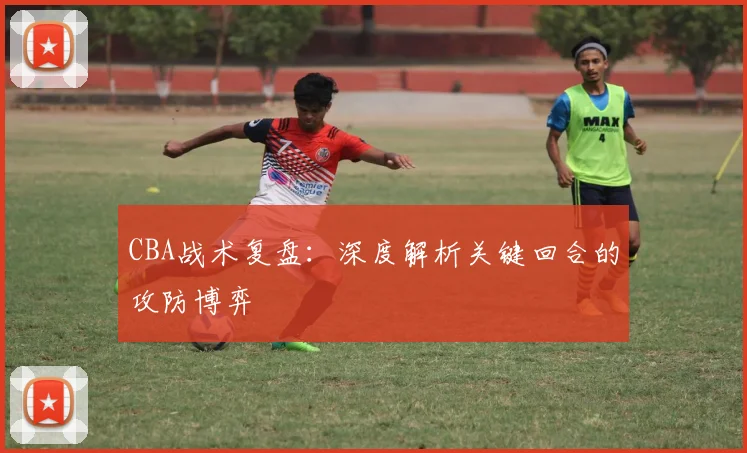 CBA战术复盘：深度解析关键回合的攻防博弈
