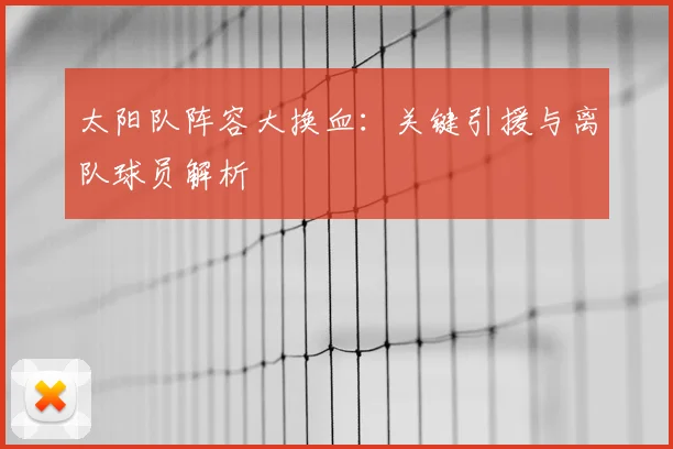 太阳队阵容大换血：关键引援与离队球员解析
