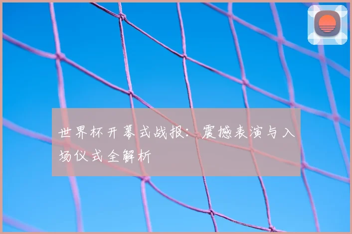 世界杯开幕式战报：震撼表演与入场仪式全解析