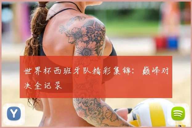 世界杯西班牙队精彩集锦：巅峰对决全记录