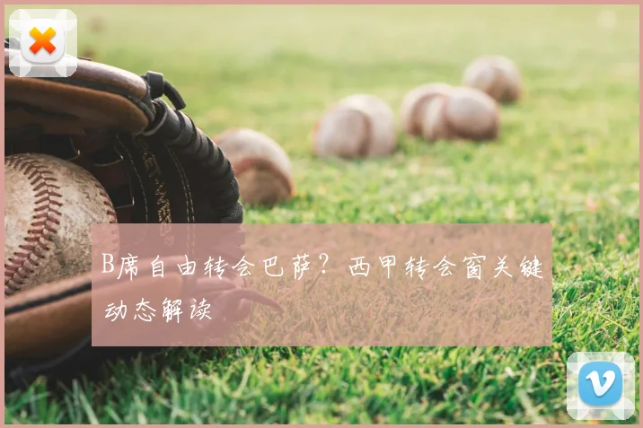 B席自由转会巴萨?西甲转会窗关键动态解读