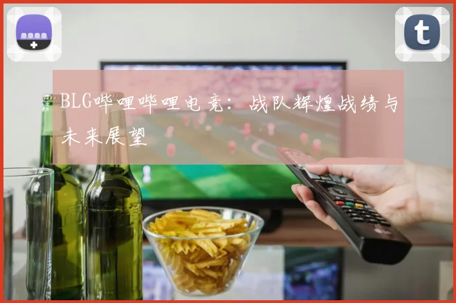 BLG哔哩哔哩电竞:战队辉煌战绩与未来展望