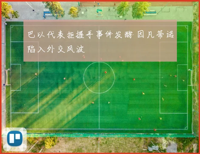 巴以代表拒握手事件发酵 因凡蒂诺陷入外交风波