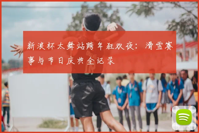 新浪杯太舞站跨年狂欢夜：滑雪赛事与节日庆典全记录