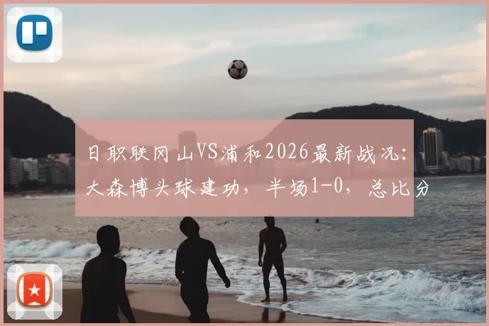 日职联冈山VS浦和2026最新战况：大森博头球建功，半场1-0，总比分2-1领先
