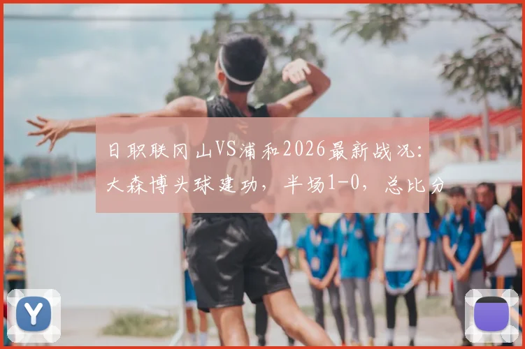日职联冈山VS浦和2026最新战况：大森博头球建功，半场1-0，总比分2-1领先