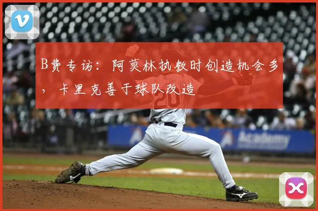 B费专访：阿莫林执教时创造机会多，卡里克善于球队改造