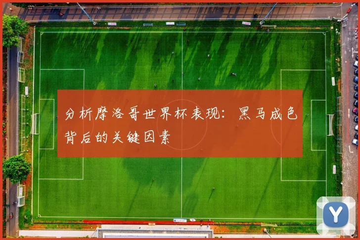分析摩洛哥世界杯表现:黑马成色背后的关键因素
