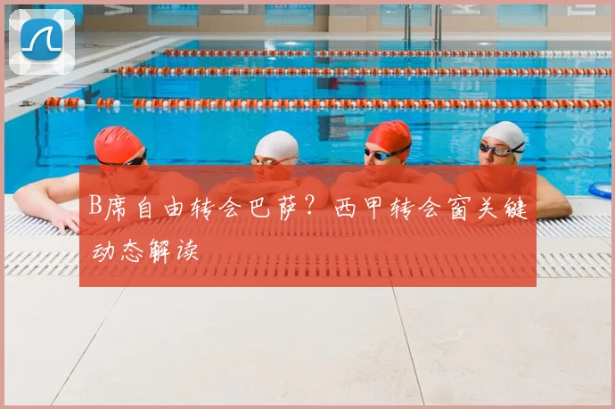 B席自由转会巴萨?西甲转会窗关键动态解读