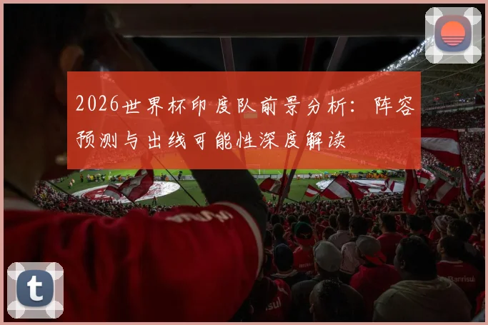 2026世界杯印度队前景分析：阵容预测与出线可能性深度解读