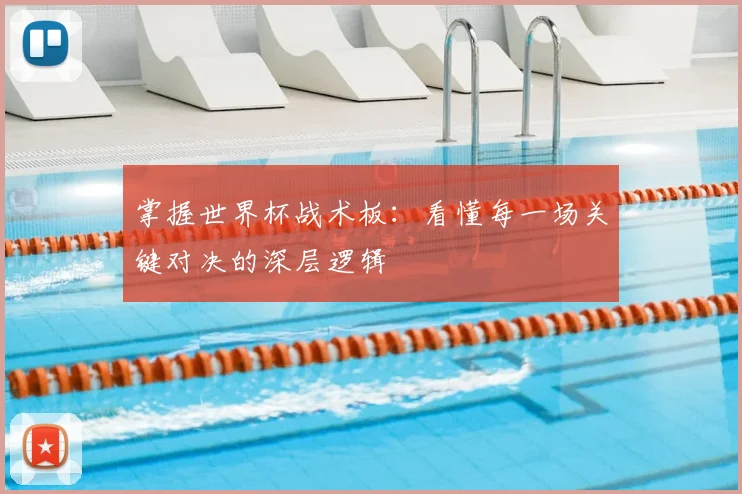 掌握世界杯战术板：看懂每一场关键对决的深层逻辑