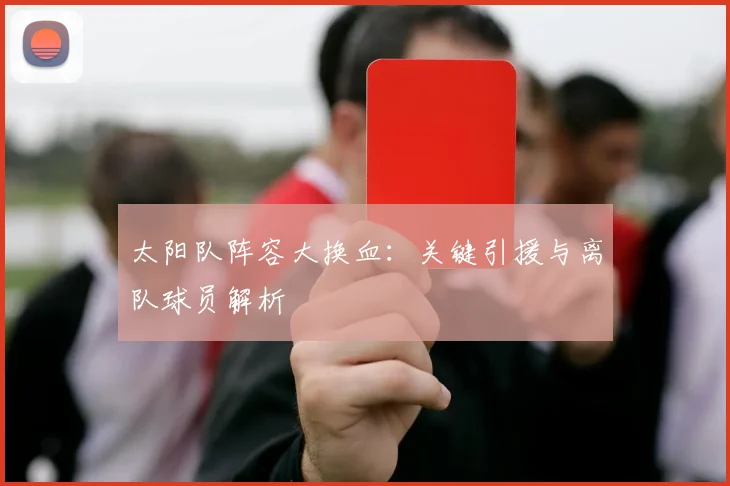 太阳队阵容大换血:关键引援与离队球员解析