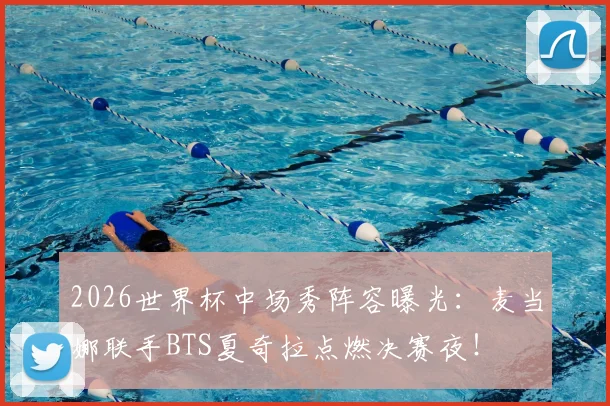 2026世界杯中场秀阵容曝光：麦当娜联手BTS夏奇拉点燃决赛夜！