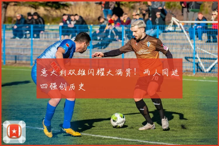 意大利双雄闪耀大满贯!两人同进四强创历史