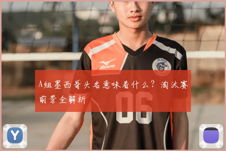 A组墨西哥头名意味着什么?淘汰赛前景全解析
