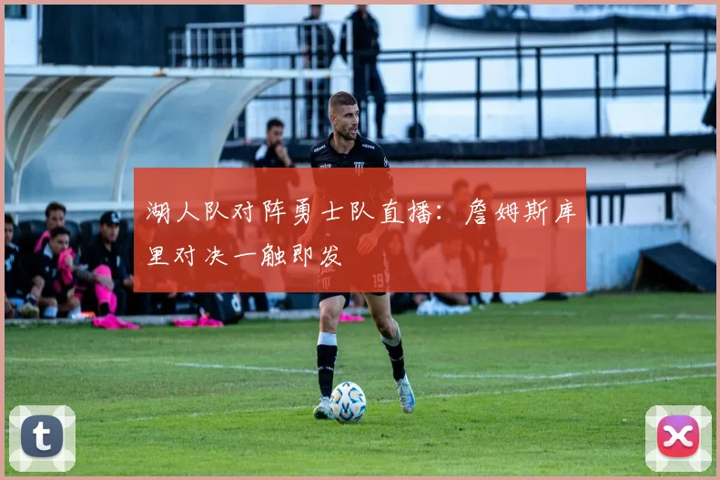 湖人队对阵勇士队直播：詹姆斯库里对决一触即发