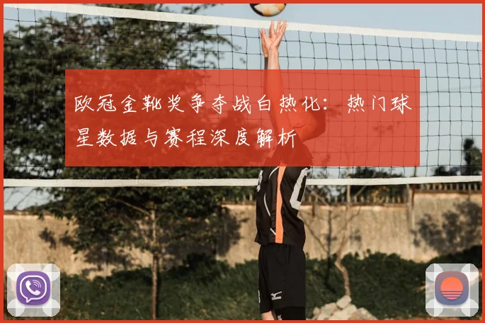 欧冠金靴奖争夺战白热化:热门球星数据与赛程深度解析