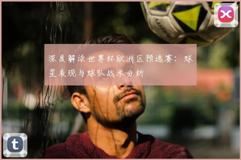 深度解读世界杯欧洲区预选赛:球星表现与球队战术分析