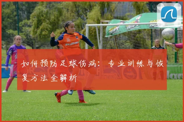 如何预防足球伤病:专业训练与恢复方法全解析