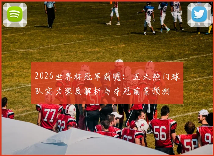 2026世界杯冠军前瞻：五大热门球队实力深度解析与夺冠前景预测