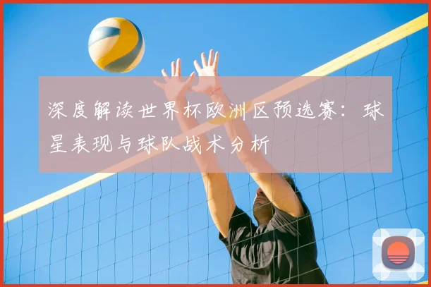深度解读世界杯欧洲区预选赛:球星表现与球队战术分析
