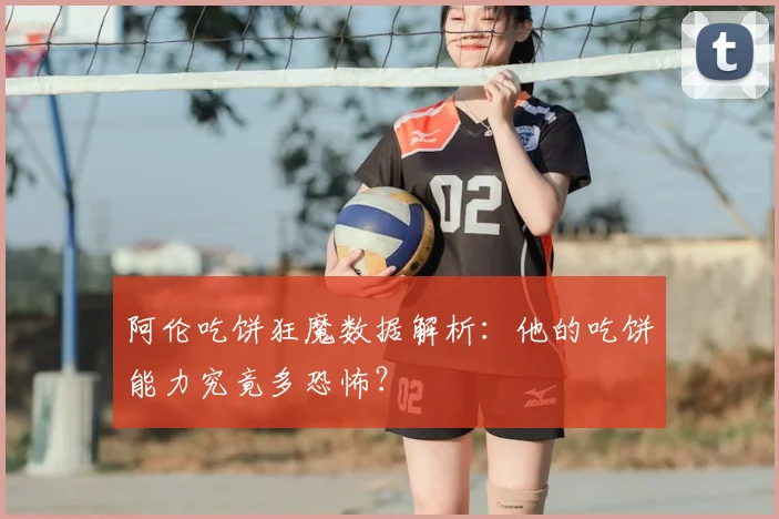 阿伦吃饼狂魔数据解析:他的吃饼能力究竟多恐怖?