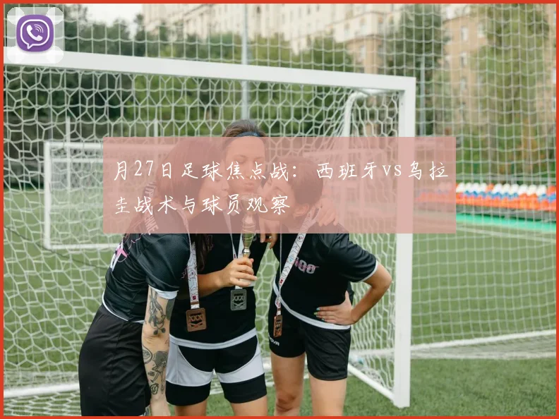 月27日足球焦点战:西班牙vs乌拉圭战术与球员观察
