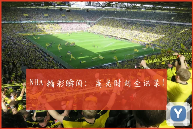 NBA 精彩瞬间：高光时刻全记录！